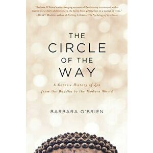 The Circle of the Way: A Concise History of Zen from the Buddha to the Modern World, Paperback - Barbara O'Brien imagine
