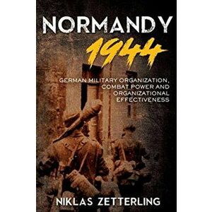 Normandy 1944: German Military Organization, Combat Power and Organizational Effectiveness, Hardcover - Niklas Zetterling imagine