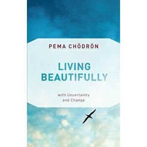 Living Beautifully: With Uncertainty and Change, Paperback - Pema Chodron imagine