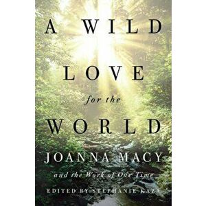 A Wild Love for the World: Joanna Macy and the Work of Our Time, Paperback - Stephanie Kaza imagine