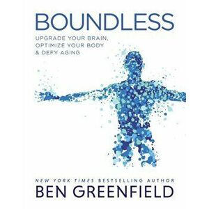 Boundless: Upgrade Your Brain, Optimize Your Body & Defy Aging, Hardcover - Ben Greenfield imagine