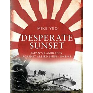 Desperate Sunset: Japan's Kamikazes Against Allied Ships, 1944-45, Hardcover - Mike Yeo imagine