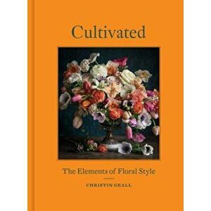 Cultivated: The Elements of Floral Style, Hardcover - Christin Geall imagine