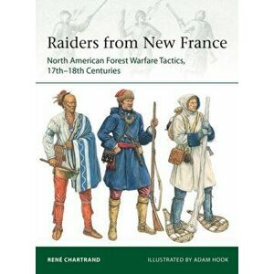 Raiders from New France: North American Forest Warfare Tactics, 17th-18th Centuries, Paperback - Rene Chartrand imagine
