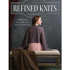 Refined Knits: Sophisticated Lace, Cable, and Aran Lace Knitwear, Paperback - Jennifer Wood imagine