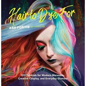 Hair to Dye for: DIY Tutorials for Modern Mermaids, Creative Cosplay, and Everyday Glamour, Hardcover - Ash Fortis imagine