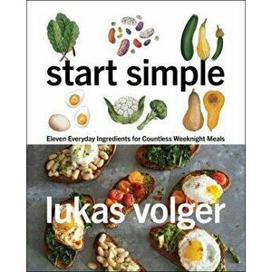 Start Simple: Eleven Everyday Ingredients for Countless Weeknight Meals, Hardcover - Lukas Volger imagine