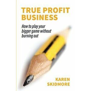 True Profit Business: How to play your bigger game without burning out, Paperback - Karen Skidmore imagine