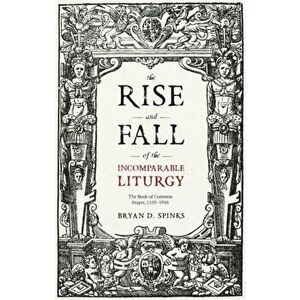 Rise and Fall of the Incomparable Liturgy. The Book Of Common Prayer, 1559-1906, Paperback - Professor Bryan D. Spinks imagine
