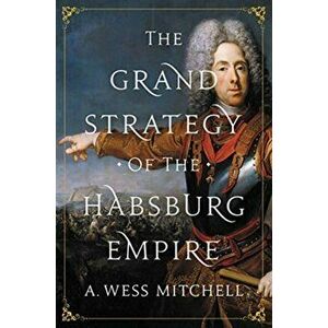 The Grand Strategy of the Habsburg Empire, Paperback - A. Wess Mitchell imagine