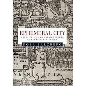 Ephemeral City. Cheap Print and Urban Culture in Renaissance Venice, Paperback - Rosa Salzberg imagine