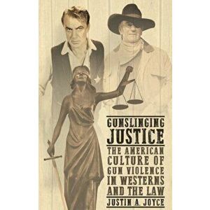 Gunslinging Justice. The American Culture of Gun Violence in Westerns and the Law, Hardback - Justin Joyce imagine
