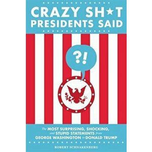 Crazy Sh*t Presidents Said: The Most Surprising, Shocking, and Stupid Statements from George Washington to Donald Trump, Paperback - Robert Schnakenbe imagine
