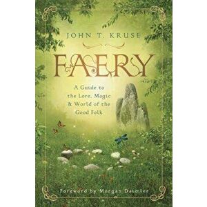 Faery: A Guide to the Lore, Magic & World of the Good Folk, Paperback - John T. Kruse imagine