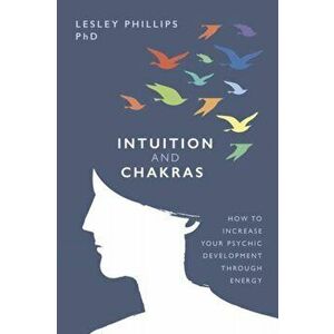 Intuition and Chakras: How to Increase Your Psychic Development Through Energy, Paperback - Lesley Phillips imagine