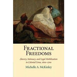 Fractional Freedoms. Slavery, Intimacy, and Legal Mobilization in Colonial Lima, 1600-1700, Paperback - Michelle A. McKinley imagine