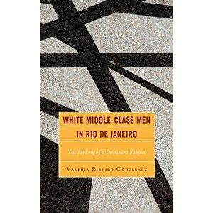 White Middle-Class Men in Rio de Janeiro. The Making of a Dominant Subject, Hardback - Valeria Ribeiro Corossacz imagine