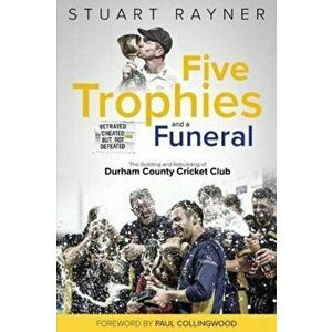 Five Trophies and a Funeral. The Building and Rebuilding of Durham County Cricket Club, Hardback - Stuart Rayner imagine