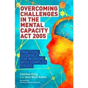 Overcoming Challenges in the Mental Capacity Act 2005. Practical Guidance for Working with Complex Issues, Paperback - Alex Ruck Ruck Keene imagine
