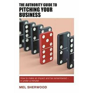 Authority Guide to Pitching Your Business. How to make an impact and be remembered - in under a minute!, Paperback - Mel Sherwood imagine