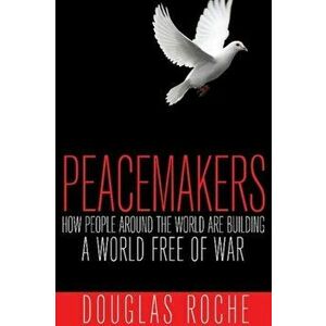 Peacemakers. How People Around the World are Building a World Free of War, Paperback - Douglas Roche imagine