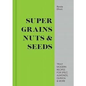 Super Grains, Nuts & Seeds. Truly modern recipes for spelt, almonds, quinoa & more, Hardback - Renee Elliot imagine