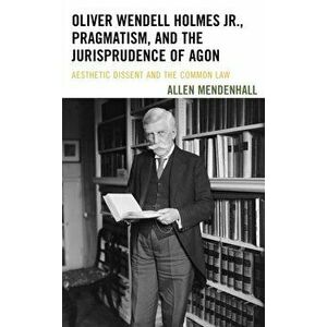 Oliver Wendell Holmes Jr., Pragmatism, and the Jurisprudence of Agon. Aesthetic Dissent and the Common Law, Hardback - Allen Mendenhall imagine