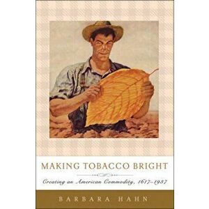 Making Tobacco Bright. Creating an American Commodity, 1617-1937, Paperback - Barbara M. Hahn imagine
