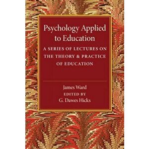 Psychology Applied to Education. A Series of Lectures on the Theory and Practice of Education, Paperback - James Ward imagine