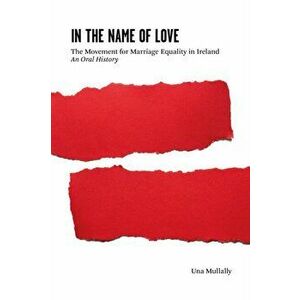 In the Name of Love. The Movement for Marriage Equality in Ireland: An Oral History, Paperback - Una Mullally imagine