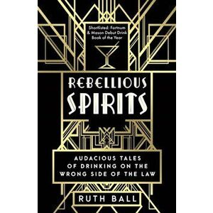 Rebellious Spirits. Audacious Tales of Drinking on the Wrong Side of the Law, Paperback - Ruth Ball imagine