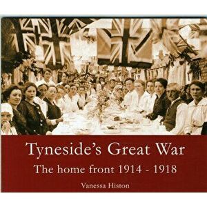 Tyneside's Great War. The Home Front 1914-1918, Paperback - Vanessa Histon imagine