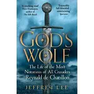 God's Wolf. The Life of the Most Notorious of All Crusaders: Reynald de Chatillon, Paperback - Jeffrey Lee imagine