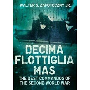 Decima Flottiglia Mas. The Best Commandos of the Second World War, Hardback - Walter S. Zapotoczny imagine