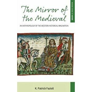 Mirror of the Medieval. An Anthropology of the Western Historical Imagination, Hardback - K. Patrick Fazioli imagine
