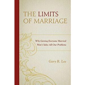 Limits of Marriage. Why Getting Everyone Married Won't Solve All Our Problems, Paperback - Gary R. Lee imagine