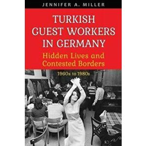 Turkish Guest Workers in Germany. Hidden Lives and Contested Borders, 1960s to 1980s, Hardback - Jennifer A. Miller imagine