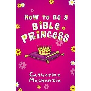 How to Be a Bible Princess, Paperback - Catherine MacKenzie imagine
