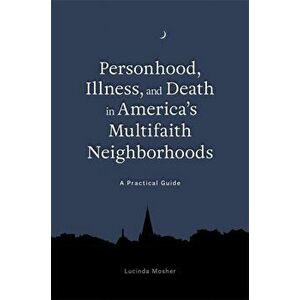 Personhood, Illness, and Death in America's Multifaith Neighborhoods. A Practical Guide, Paperback - Lucinda Mosher imagine