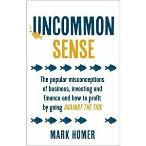Uncommon Sense. The popular misconceptions of business, investing and finance and how to profit by going against the tide, Paperback - Mark Homer imagine