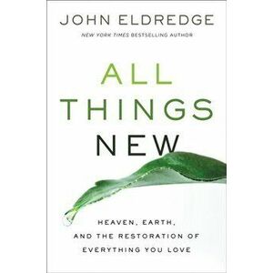 All Things New. Heaven, Earth, And The Restoration Of Everything You Love, Paperback - John Eldredge imagine