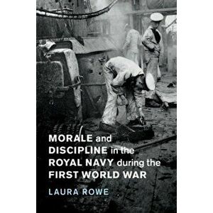 Morale and Discipline in the Royal Navy during the First World War, Hardback - Laura Rowe imagine