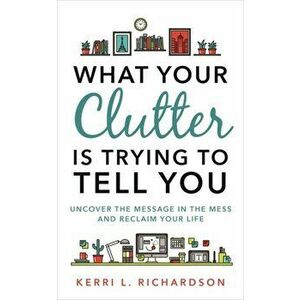 What Your Clutter Is Trying to Tell You. Uncover the Message in the Mess and Reclaim Your Life, Paperback - Kerri L. Richardson imagine