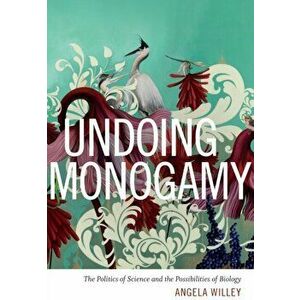 Undoing Monogamy. The Politics of Science and the Possibilities of Biology, Paperback - Angela Willey imagine