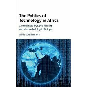 Politics of Technology in Africa. Communication, Development, and Nation-Building in Ethiopia, Hardback - Iginio Gagliardone imagine