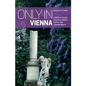 Only in Vienna. A Guide to Unique Locations, Hidden Corners and Unusual Objects, Paperback - Duncan J. D. Smith imagine