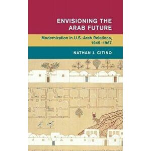 Envisioning the Arab Future. Modernization in US-Arab Relations, 1945-1967, Hardback - Nathan J. Citino imagine