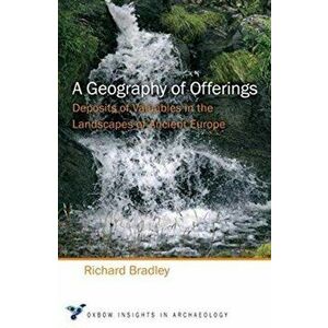 Geography of Offerings. Deposits of Valuables in the Landscapes of Ancient Europe, Paperback - Richard Bradley imagine