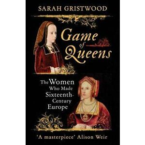 Game of Queens. The Women Who Made Sixteenth-Century Europe, Paperback - Sarah Gristwood imagine