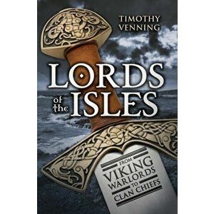 Lords of the Isles. From Viking Warlords to Clan Chiefs, Paperback - Timothy Venning imagine